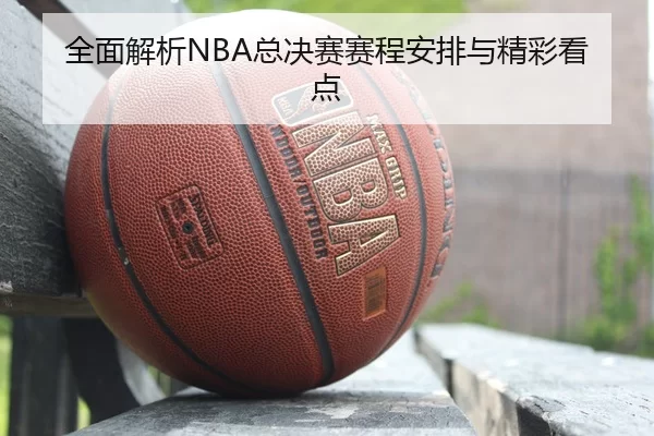 全面解析NBA总决赛赛程安排与精彩看点