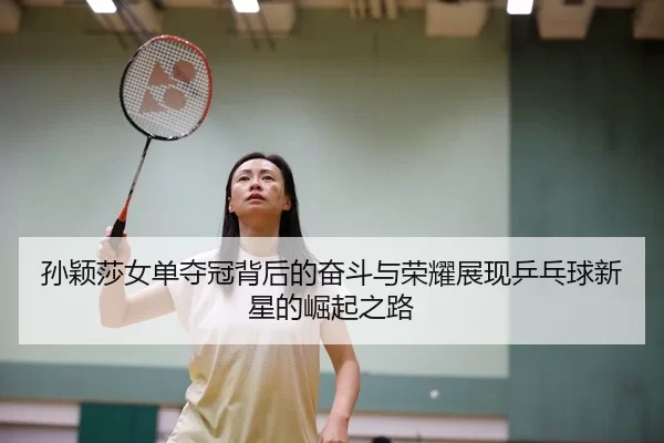 孙颖莎女单夺冠背后的奋斗与荣耀展现乒乓球新星的崛起之路