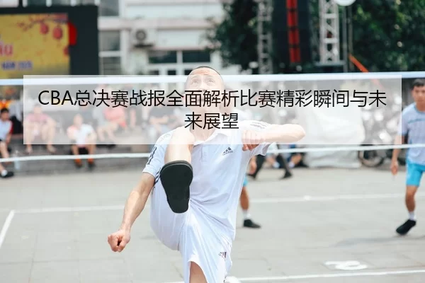 CBA总决赛战报全面解析比赛精彩瞬间与未来展望