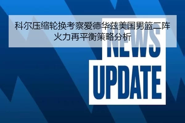 科尔压缩轮换考察爱德华兹美国男篮二阵火力再平衡策略分析