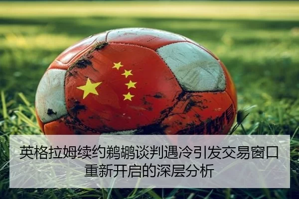 英格拉姆续约鹈鹕谈判遇冷引发交易窗口重新开启的深层分析
